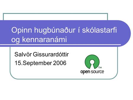 Opinn hugbúnaður í skólastarfi og kennaranámi Salvör Gissurardóttir 15.September 2006.