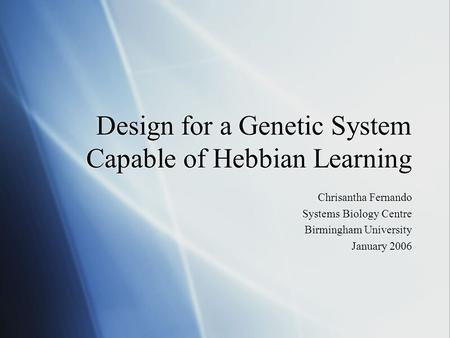 Design for a Genetic System Capable of Hebbian Learning Chrisantha Fernando Systems Biology Centre Birmingham University January 2006 Chrisantha Fernando.