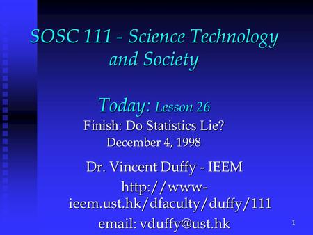 SOSC 111 - Science Technology and Society Today: Lesson 26 Finish: Do Statistics Lie? December 4, 1998 Dr. Vincent Duffy - IEEM  ieem.ust.hk/dfaculty/duffy/111.