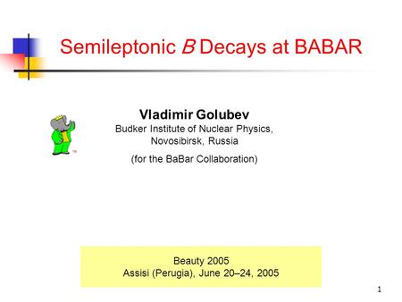 1 Semileptonic B Decays at BABAR Beauty 2005 Assisi (Perugia), June 20–24, 2005 Vladimir Golubev Budker Institute of Nuclear Physics, Novosibirsk, Russia.