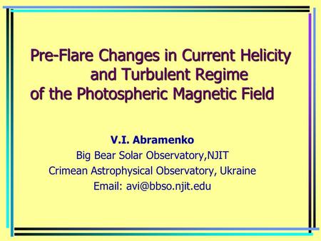 Pre-Flare Changes in Current Helicity and Turbulent Regime of the Photospheric Magnetic Field V.I. Abramenko Big Bear Solar Observatory,NJIT Crimean Astrophysical.
