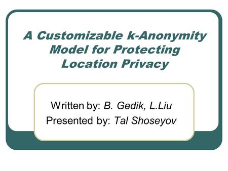 A Customizable k-Anonymity Model for Protecting Location Privacy Written by: B. Gedik, L.Liu Presented by: Tal Shoseyov.