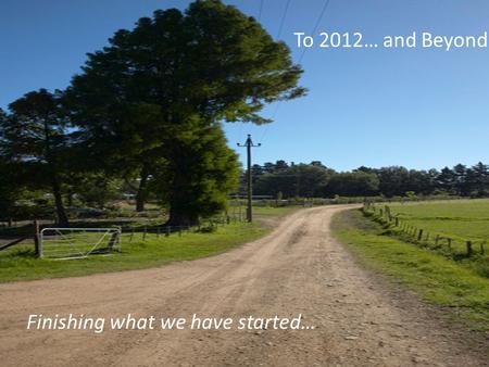 To 2012… and Beyond Finishing what we have started…