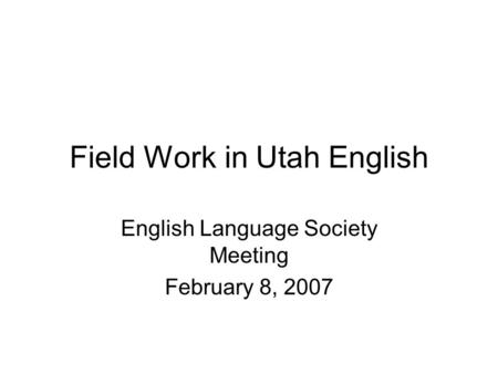 Field Work in Utah English English Language Society Meeting February 8, 2007.