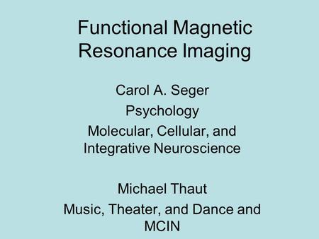 Functional Magnetic Resonance Imaging Carol A. Seger Psychology Molecular, Cellular, and Integrative Neuroscience Michael Thaut Music, Theater, and Dance.
