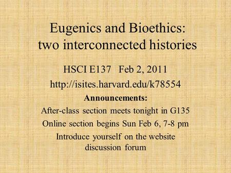 Eugenics and Bioethics: two interconnected histories HSCI E137 Feb 2, 2011  Announcements: After-class section meets tonight.