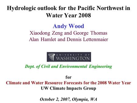 Hydrologic outlook for the Pacific Northwest in Water Year 2008 Andy Wood Xiaodong Zeng and George Thomas Alan Hamlet and Dennis Lettenmaier Dept. of Civil.