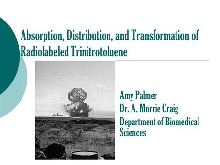 Absorption, Distribution, and Transformation of Radiolabeled Trinitrotoluene Amy Palmer Dr. A. Morrie Craig Department of Biomedical Sciences.