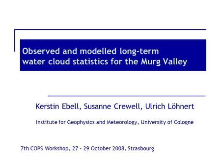 Observed and modelled long-term water cloud statistics for the Murg Valley Kerstin Ebell, Susanne Crewell, Ulrich Löhnert Institute for Geophysics and.