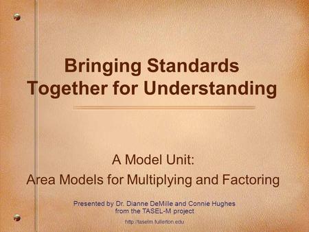 Bringing Standards Together for Understanding A Model Unit: Area Models for Multiplying and Factoring Presented by Dr. Dianne DeMille and Connie Hughes.