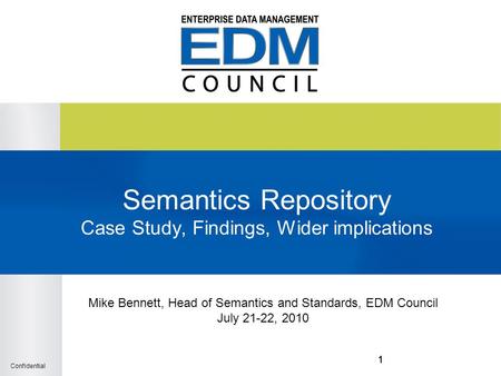 Confidential 111 Semantics Repository Case Study, Findings, Wider implications Mike Bennett, Head of Semantics and Standards, EDM Council July 21-22, 2010.