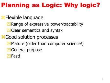 1 Planning as Logic: Why logic? zFlexible language yRange of expressive power/tractability yClear semantics and syntax zGood solution processes yMature.