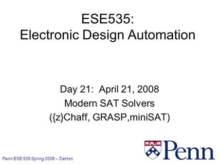 Penn ESE 535 Spring 2008 -- DeHon 1 ESE535: Electronic Design Automation Day 21: April 21, 2008 Modern SAT Solvers ({z}Chaff, GRASP,miniSAT)