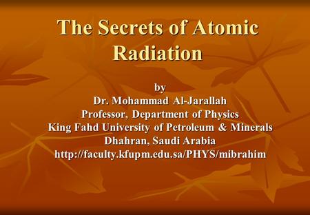 The Secrets of Atomic Radiation by Dr. Mohammad Al-Jarallah Professor, Department of Physics King Fahd University of Petroleum & Minerals Dhahran, Saudi.