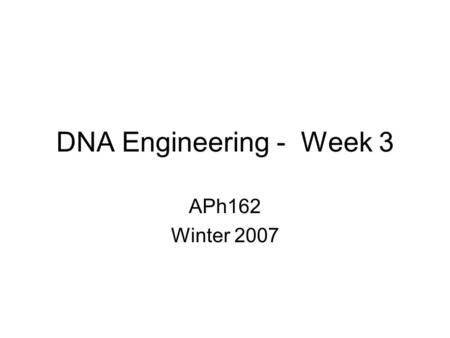 DNA Engineering - Week 3 APh162 Winter 2007.