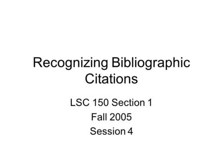 Recognizing Bibliographic Citations LSC 150 Section 1 Fall 2005 Session 4.