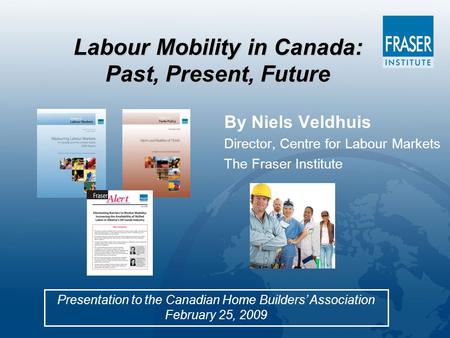 Labour Mobility in Canada: Past, Present, Future Presentation to the Canadian Home Builders’ Association February 25, 2009 By Niels Veldhuis Director,