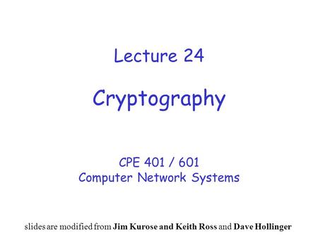 Lecture 24 Cryptography CPE 401 / 601 Computer Network Systems slides are modified from Jim Kurose and Keith Ross and Dave Hollinger.