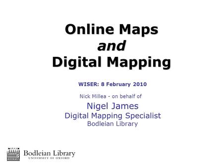 WISER: 8 February 2010 Nick Millea - on behalf of Nigel James Digital Mapping Specialist Bodleian Library Online Maps and Digital Mapping.