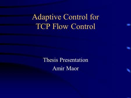 Adaptive Control for TCP Flow Control Thesis Presentation Amir Maor.