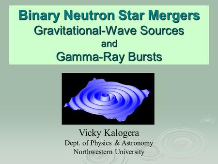 Binary Neutron Star Mergers Gravitational-Wave Sources and Gamma-Ray Bursts Vicky Kalogera Dept. of Physics & Astronomy Northwestern University.