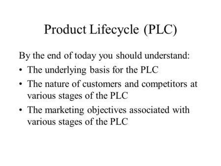 Product Lifecycle (PLC) By the end of today you should understand: The underlying basis for the PLC The nature of customers and competitors at various.
