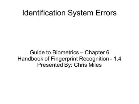 Identification System Errors Guide to Biometrics – Chapter 6 Handbook of Fingerprint Recognition - 1.4 Presented By: Chris Miles.
