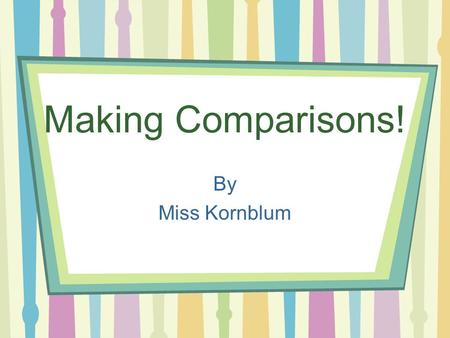 Making Comparisons! By Miss Kornblum Comparisons Today we are going to learn about making comparisons. –How things are alike and how they are different.