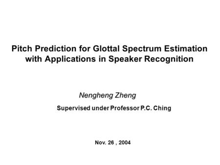 Pitch Prediction for Glottal Spectrum Estimation with Applications in Speaker Recognition Nengheng Zheng Supervised under Professor P.C. Ching Nov. 26,