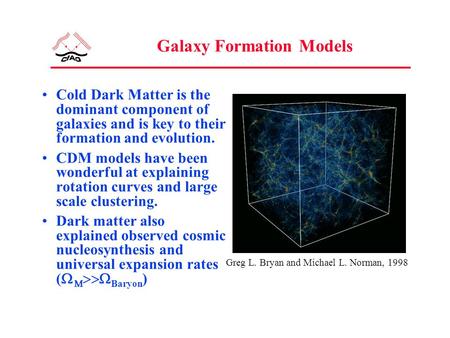 Galaxy Formation Models Cold Dark Matter is the dominant component of galaxies and is key to their formation and evolution. CDM models have been wonderful.
