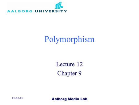 Aalborg Media Lab 15-Jul-15 Polymorphism Lecture 12 Chapter 9.