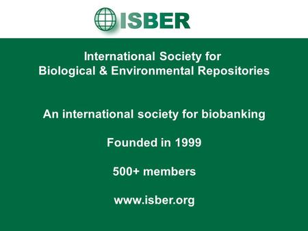 International Society for Biological & Environmental Repositories An international society for biobanking Founded in 1999 500+ members www.isber.org.