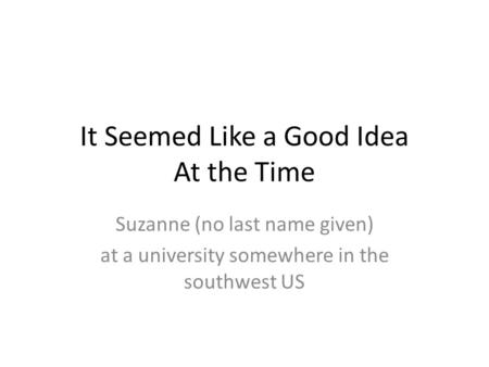 It Seemed Like a Good Idea At the Time Suzanne (no last name given) at a university somewhere in the southwest US.