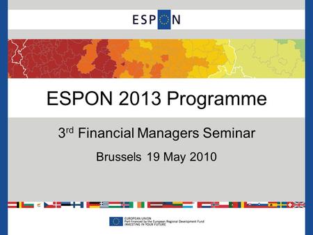 ESPON 2013 Programme 3 rd Financial Managers Seminar Brussels 19 May 2010.