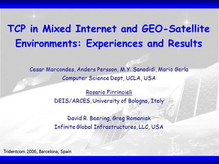 Tridentcom 2006, Barcelona, Spain TCP in Mixed Internet and GEO-Satellite Environments: Experiences and Results Cesar Marcondes, Anders Persson, M.Y. Sanadidi,