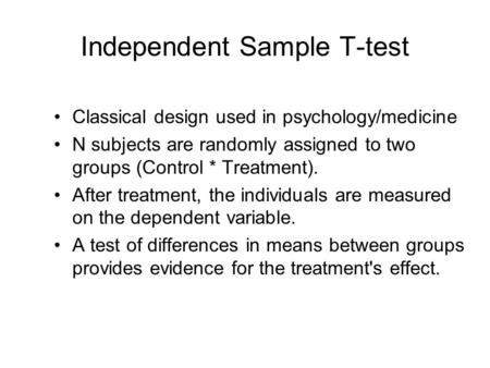 Independent Sample T-test Classical design used in psychology/medicine N subjects are randomly assigned to two groups (Control * Treatment). After treatment,