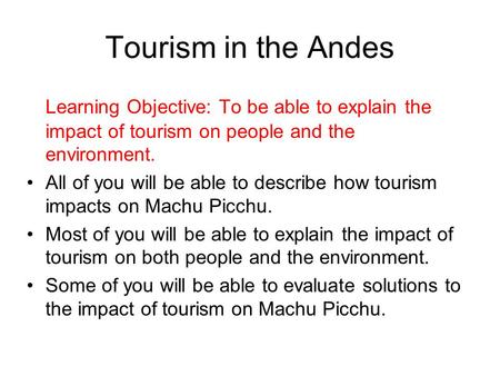 Tourism in the Andes Learning Objective: To be able to explain the impact of tourism on people and the environment. All of you will be able to describe.
