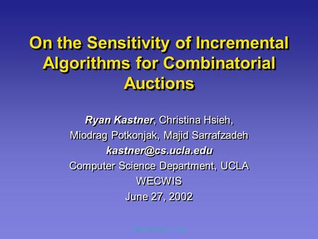 WECWIS, June 27, 2002 On the Sensitivity of Incremental Algorithms for Combinatorial Auctions Ryan Kastner, Christina Hsieh, Miodrag Potkonjak, Majid Sarrafzadeh.