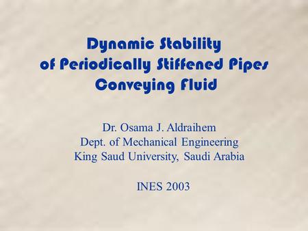 Dynamic Stability of Periodically Stiffened Pipes Conveying Fluid Dr. Osama J. Aldraihem Dept. of Mechanical Engineering King Saud University, Saudi Arabia.