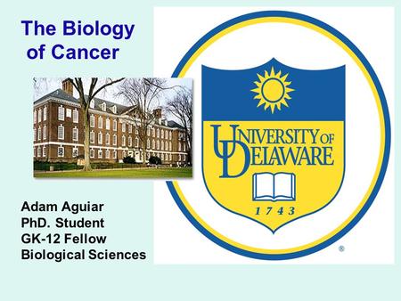 Adam Aguiar PhD. Student GK-12 Fellow Biological Sciences The Biology of Cancer.