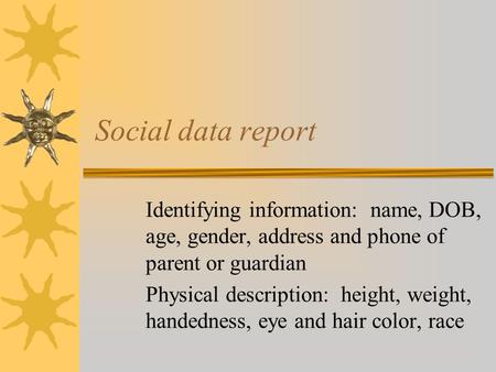 Social data report Identifying information: name, DOB, age, gender, address and phone of parent or guardian Physical description: height, weight, handedness,