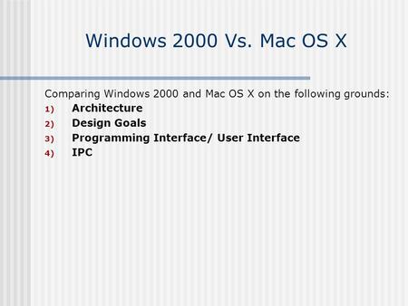 Windows 2000 Vs. Mac OS X Comparing Windows 2000 and Mac OS X on the following grounds: 1) Architecture 2) Design Goals 3) Programming Interface/ User.