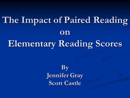 The Impact of Paired Reading on Elementary Reading Scores By Jennifer Gray Scott Castle.