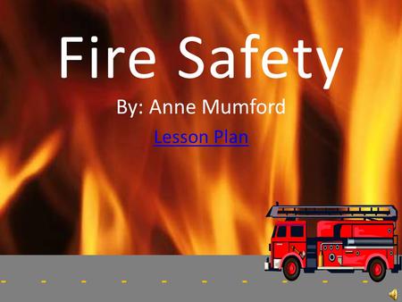 -------------------- Fire Safety By: Anne Mumford Lesson Plan.