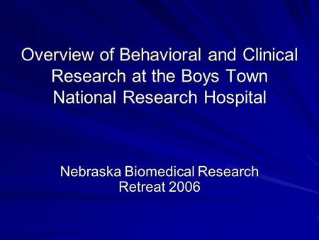 Overview of Behavioral and Clinical Research at the Boys Town National Research Hospital Nebraska Biomedical Research Retreat 2006.