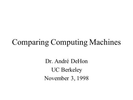 Comparing Computing Machines Dr. André DeHon UC Berkeley November 3, 1998.