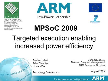 1 Targeted execution enabling increased power efficiency John Goodacre Director, Program Management ARM Processor Division August 2009 MPSoC 2009 Anirban.