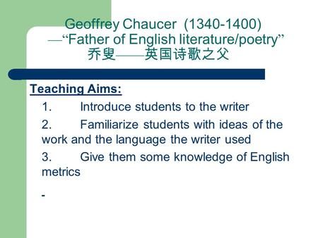 Geoffrey Chaucer (1340-1400) —“ Father of English literature/poetry ” 乔叟 —— 英国诗歌之父 Teaching Aims:  1. Introduce students to the writer  2. Familiarize.