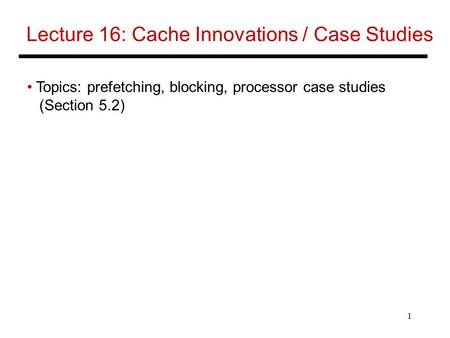 1 Lecture 16: Cache Innovations / Case Studies Topics: prefetching, blocking, processor case studies (Section 5.2)
