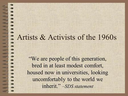 Artists & Activists of the 1960s “We are people of this generation, bred in at least modest comfort, housed now in universities, looking uncomfortably.